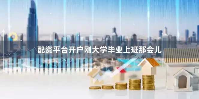配资平台开户刚大学毕业上班那会儿
