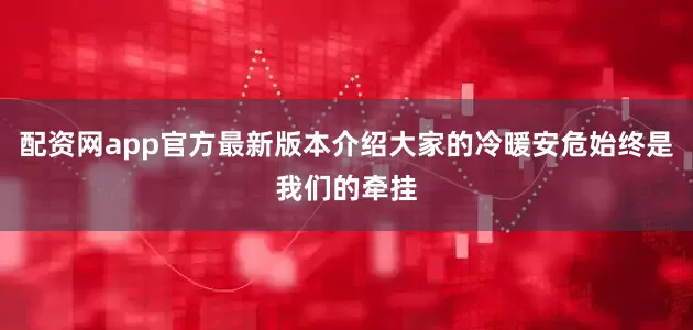 配资网app官方最新版本介绍大家的冷暖安危始终是我们的牵挂