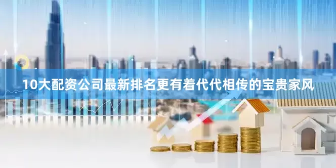 10大配资公司最新排名更有着代代相传的宝贵家风