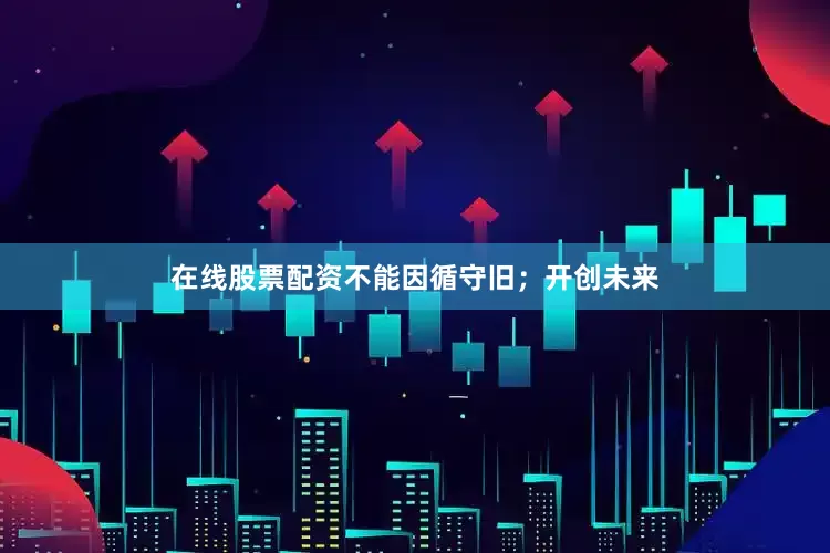在线股票配资不能因循守旧；开创未来