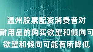 温州股票配资消费者对于汽车等耐用品的购买欲望和倾向可能有所降低