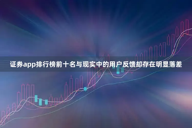 证券app排行榜前十名与现实中的用户反馈却存在明显落差