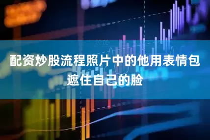 配资炒股流程照片中的他用表情包遮住自己的脸