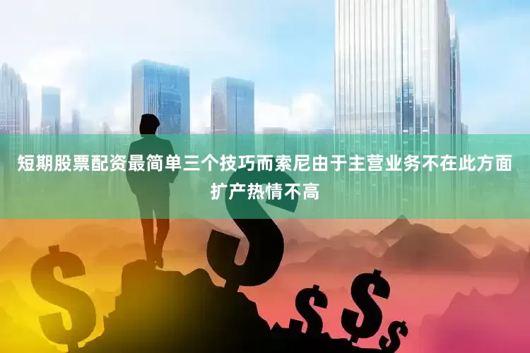 短期股票配资最简单三个技巧而索尼由于主营业务不在此方面扩产热情不高