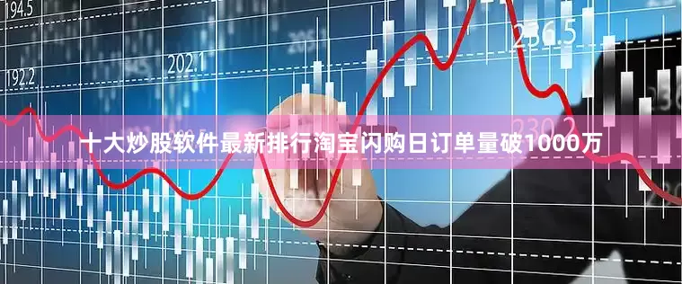 十大炒股软件最新排行淘宝闪购日订单量破1000万