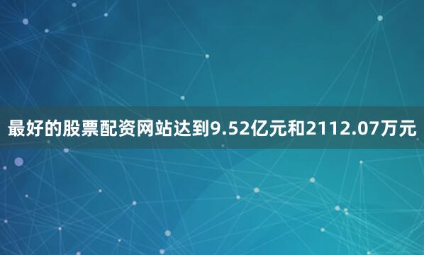 最好的股票配资网站达到9.52亿元和2112.07万元