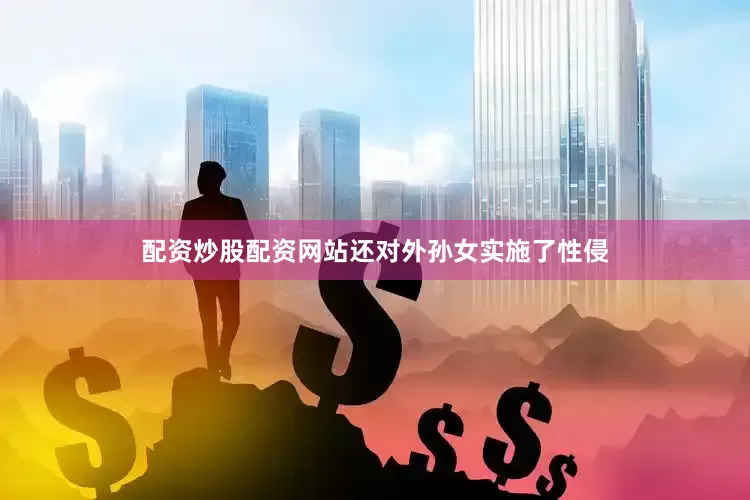 配资炒股配资网站还对外孙女实施了性侵
