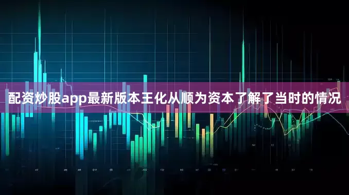 配资炒股app最新版本王化从顺为资本了解了当时的情况