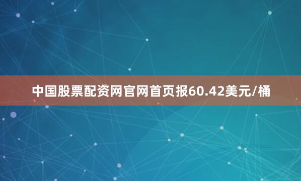 中国股票配资网官网首页报60.42美元/桶