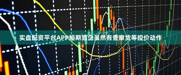 实盘配资平台APP短期酒企虽然有查窜货等控价动作