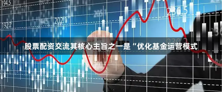 股票配资交流其核心主旨之一是“优化基金运营模式