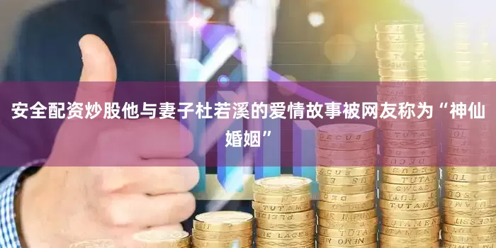安全配资炒股他与妻子杜若溪的爱情故事被网友称为“神仙婚姻”