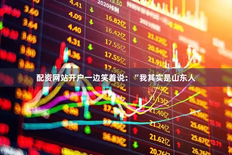 配资网站开户一边笑着说：“我其实是山东人