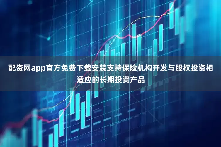 配资网app官方免费下载安装　　支持保险机构开发与股权投资相适应的长期投资产品