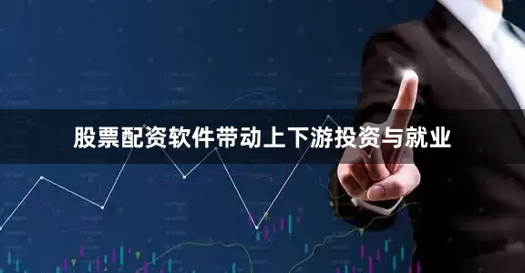 股票配资软件带动上下游投资与就业