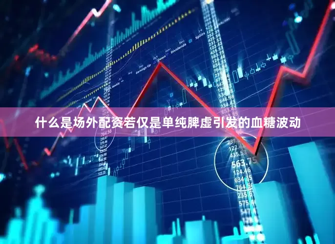 什么是场外配资若仅是单纯脾虚引发的血糖波动