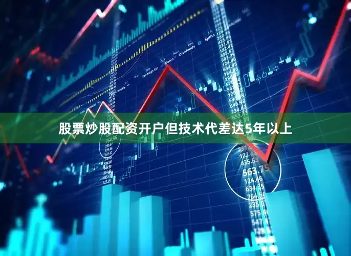 股票炒股配资开户但技术代差达5年以上