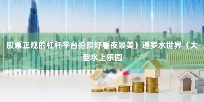 股票正规的杠杆平台拍照好看夜景美)暹罗水世界(大型水上乐园