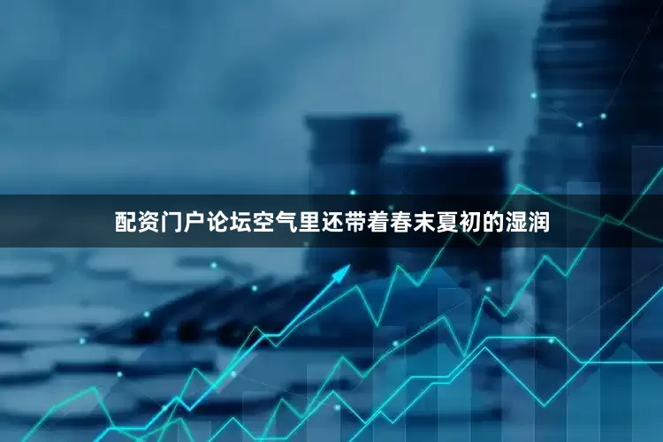 配资门户论坛空气里还带着春末夏初的湿润