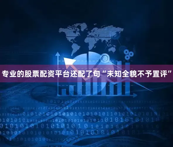 专业的股票配资平台还配了句“未知全貌不予置评”
