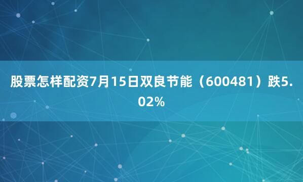 股票怎样配资7月15日双良节能（600481）跌5.02%