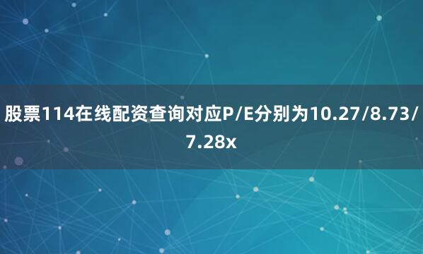 股票114在线配资查询对应P/E分别为10.27/8.73/7.28x