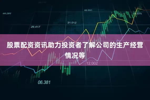 股票配资资讯助力投资者了解公司的生产经营情况等