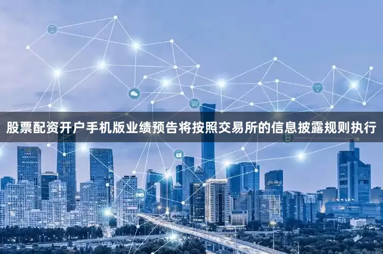 股票配资开户手机版业绩预告将按照交易所的信息披露规则执行