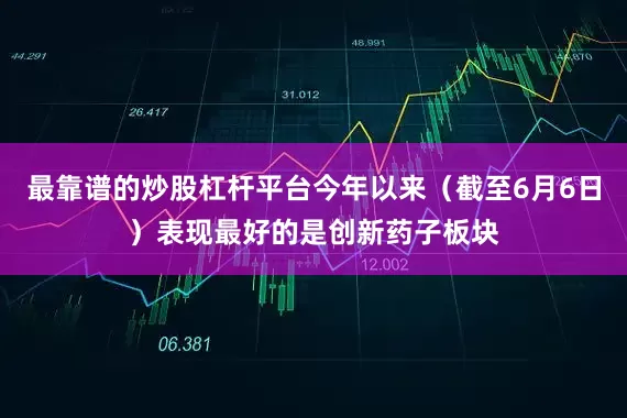 最靠谱的炒股杠杆平台今年以来（截至6月6日）表现最好的是创新药子板块