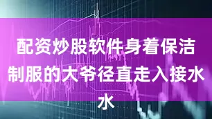 配资炒股软件身着保洁制服的大爷径直走入接水