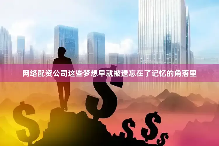 网络配资公司这些梦想早就被遗忘在了记忆的角落里