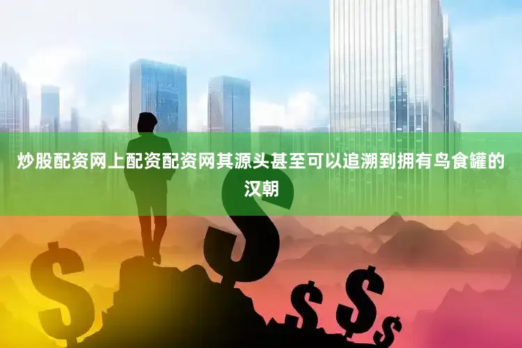 炒股配资网上配资配资网其源头甚至可以追溯到拥有鸟食罐的汉朝