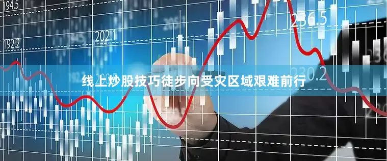 线上炒股技巧徒步向受灾区域艰难前行