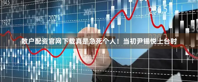 散户配资官网下载真是急死个人！当初尹锡悦上台时