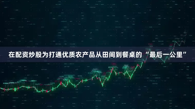 在配资炒股为打通优质农产品从田间到餐桌的 “最后一公里”