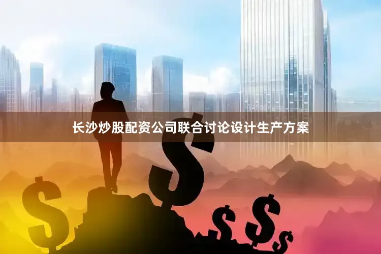 长沙炒股配资公司联合讨论设计生产方案