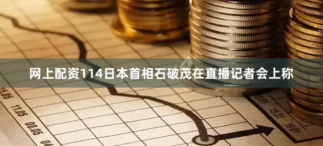 网上配资114日本首相石破茂在直播记者会上称
