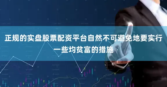 正规的实盘股票配资平台自然不可避免地要实行一些均贫富的措施
