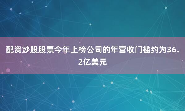 配资炒股股票今年上榜公司的年营收门槛约为36.2亿美元