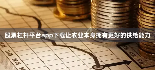 股票杠杆平台app下载让农业本身拥有更好的供给能力