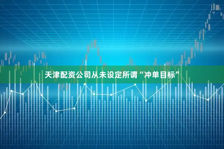 天津配资公司从未设定所谓“冲单目标”
