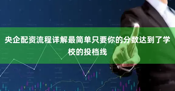 央企配资流程详解最简单只要你的分数达到了学校的投档线