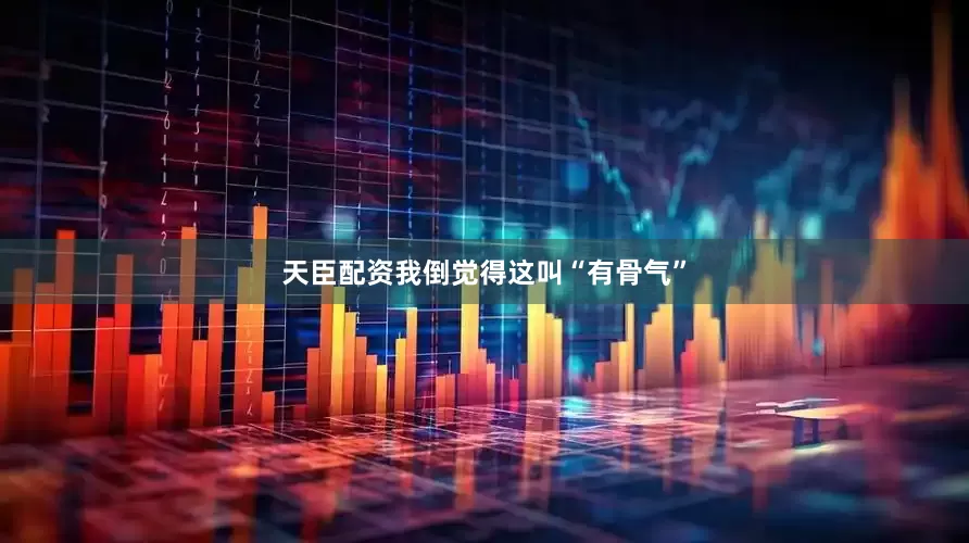 天臣配资我倒觉得这叫“有骨气”