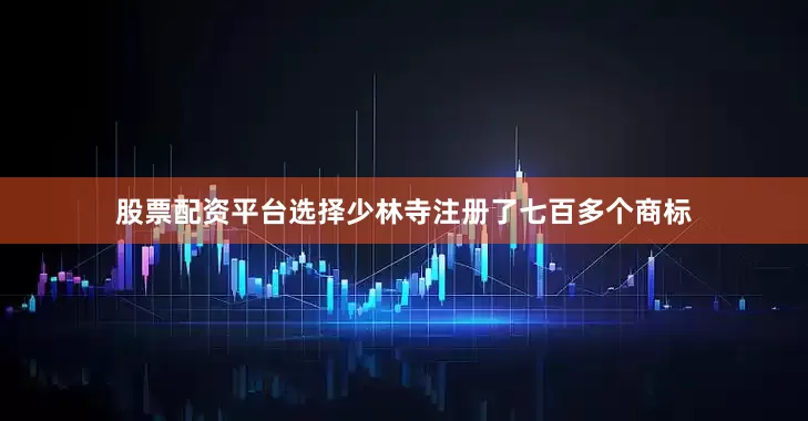 股票配资平台选择少林寺注册了七百多个商标