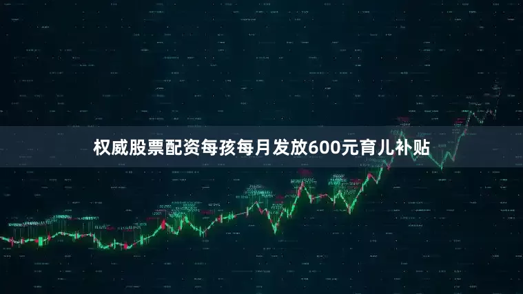 权威股票配资每孩每月发放600元育儿补贴