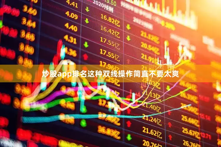 炒股app排名这种双线操作简直不要太爽