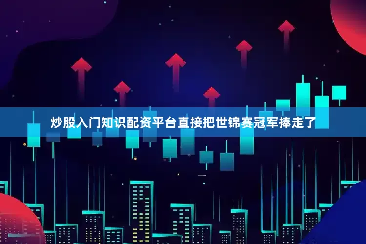 炒股入门知识配资平台直接把世锦赛冠军捧走了