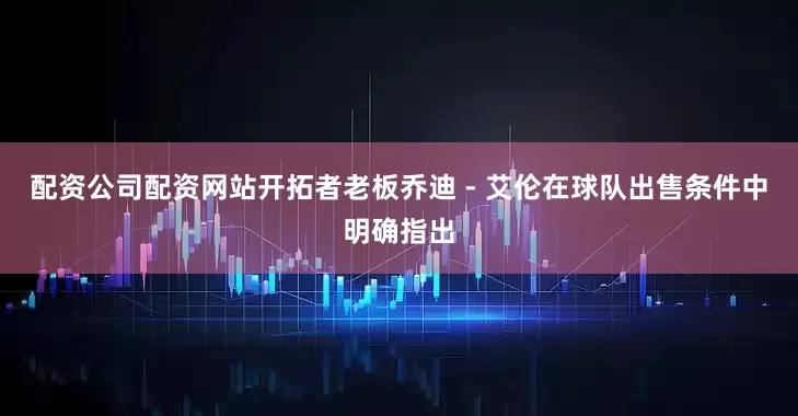 配资公司配资网站开拓者老板乔迪 - 艾伦在球队出售条件中明确指出