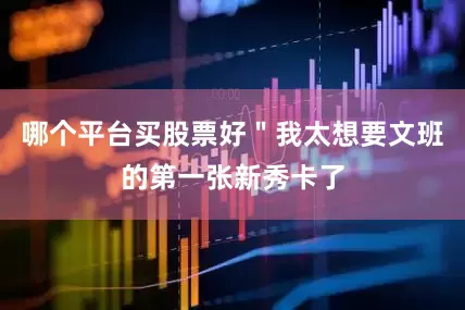 哪个平台买股票好＂我太想要文班的第一张新秀卡了
