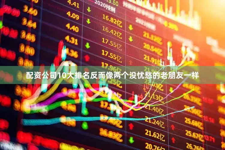 配资公司10大排名反而像两个没忧愁的老朋友一样